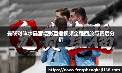 曼联对阵水晶宫精彩直播视频全程回放与赛后分析